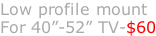 Low profile mount For 40”-52” TV-$60
